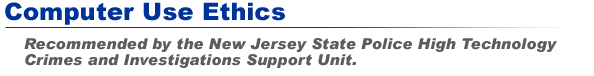 Computer Use Ethics - Recommended by the New Jersey State Police High Technology Crimes & Investigations Support Unit.